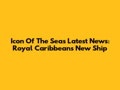 Icon Of The Seas Latest News: Royal Caribbean's New Ship
