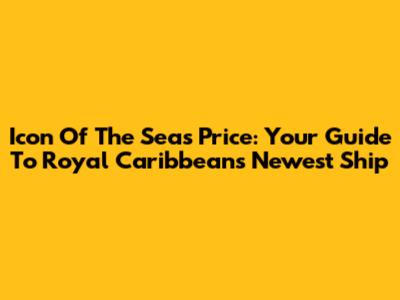 Icon Of The Seas Price: Your Guide To Royal Caribbean's Newest Ship