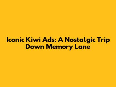 Iconic Kiwi Ads: A Nostalgic Trip Down Memory Lane