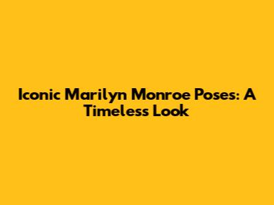 Iconic Marilyn Monroe Poses: A Timeless Look