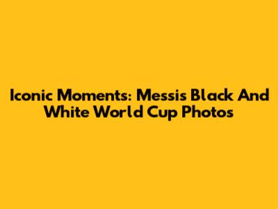 Iconic Moments: Messi's Black And White World Cup Photos