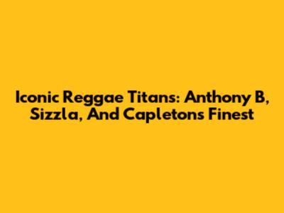 Iconic Reggae Titans: Anthony B, Sizzla, And Capleton's Finest