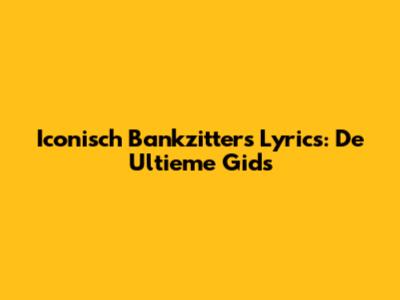 Iconisch Bankzitters Lyrics: De Ultieme Gids