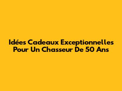 Idées Cadeaux Exceptionnelles Pour Un Chasseur De 50 Ans