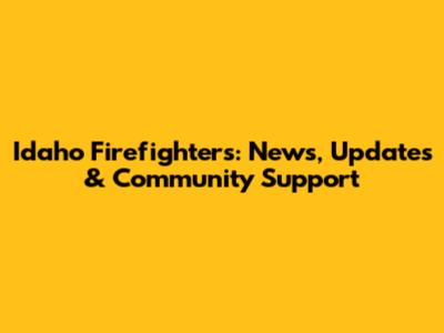 Idaho Firefighters: News, Updates & Community Support