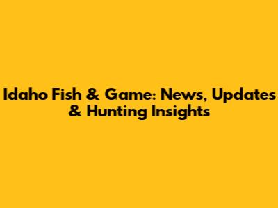 Idaho Fish & Game: News, Updates & Hunting Insights