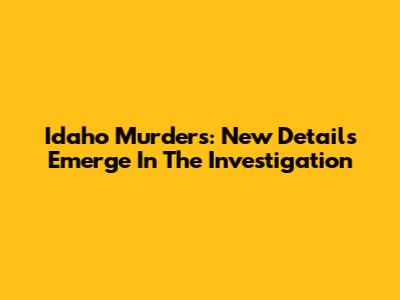 Idaho Murders: New Details Emerge In The Investigation