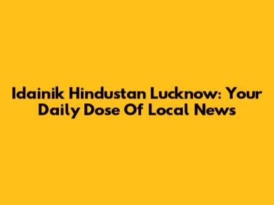 Idainik Hindustan Lucknow: Your Daily Dose Of Local News