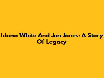 Idana White And Jon Jones: A Story Of Legacy