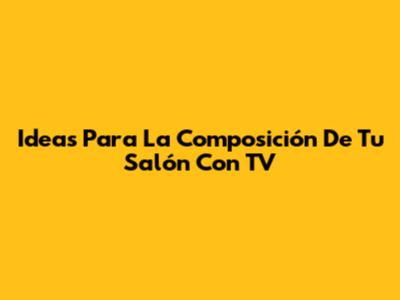 Ideas Para La Composición De Tu Salón Con TV