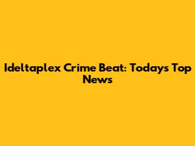 Ideltaplex Crime Beat: Today's Top News