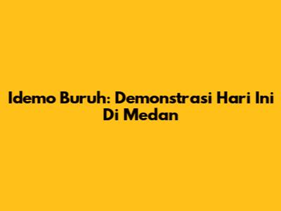 Idemo Buruh: Demonstrasi Hari Ini Di Medan