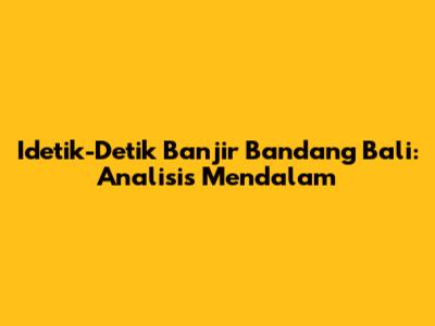 Idetik-Detik Banjir Bandang Bali: Analisis Mendalam