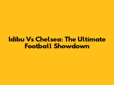 Idibu Vs Chelsea: The Ultimate Football Showdown