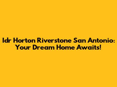 Idr Horton Riverstone San Antonio: Your Dream Home Awaits!