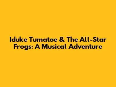 Iduke Tumatoe & The All-Star Frogs: A Musical Adventure