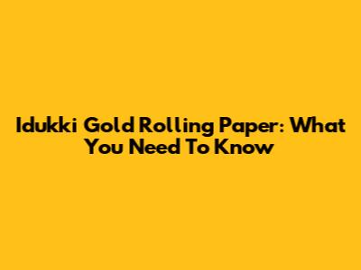 Idukki Gold Rolling Paper: What You Need To Know