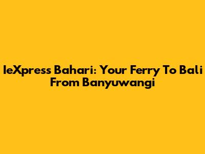 IeXpress Bahari: Your Ferry To Bali From Banyuwangi