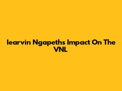 Iearvin Ngapeth's Impact On The VNL