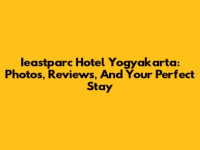 Ieastparc Hotel Yogyakarta: Photos, Reviews, And Your Perfect Stay