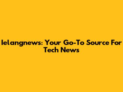 Ielangnews: Your Go-To Source For Tech News