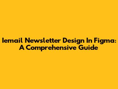 Iemail Newsletter Design In Figma: A Comprehensive Guide