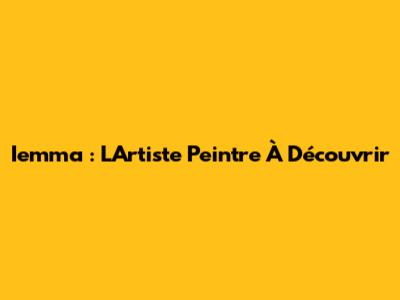 Iemma : L'Artiste Peintre À Découvrir