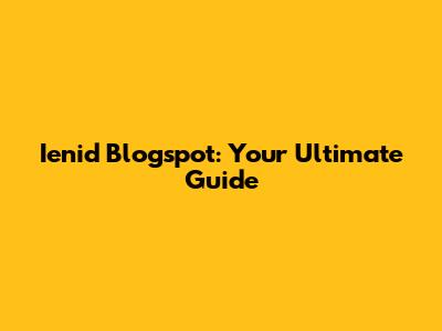 Ienid Blogspot: Your Ultimate Guide
