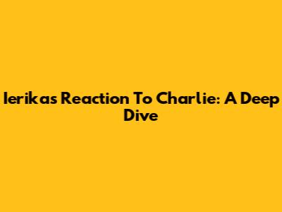 Ierika's Reaction To Charlie: A Deep Dive