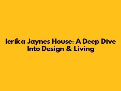 Ierika Jayne's House: A Deep Dive Into Design & Living