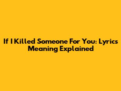 If I Killed Someone For You: Lyrics Meaning Explained