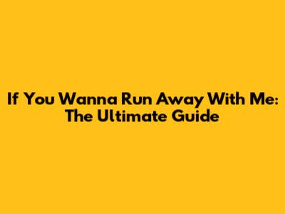 If You Wanna Run Away With Me: The Ultimate Guide