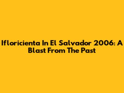 Ifloricienta In El Salvador 2006: A Blast From The Past