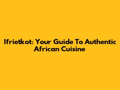 Ifrietkot: Your Guide To Authentic African Cuisine