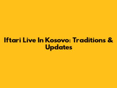 Iftari Live In Kosovo: Traditions & Updates
