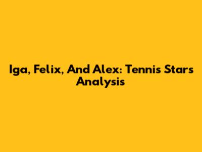 Iga, Felix, And Alex: Tennis Stars Analysis