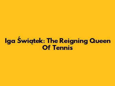 Iga Świątek: The Reigning Queen Of Tennis