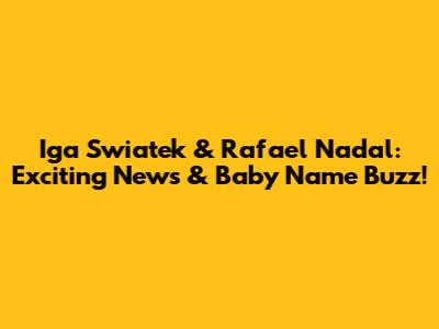 Iga Swiatek & Rafael Nadal: Exciting News & Baby Name Buzz!