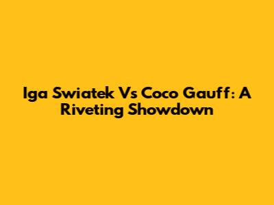 Iga Swiatek Vs Coco Gauff: A Riveting Showdown