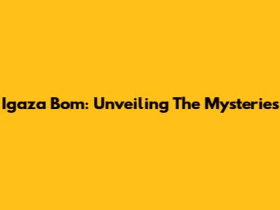 Igaza Bom: Unveiling The Mysteries