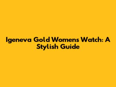 Igeneva Gold Women's Watch: A Stylish Guide