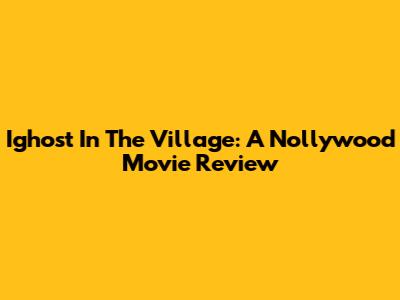 Ighost In The Village: A Nollywood Movie Review