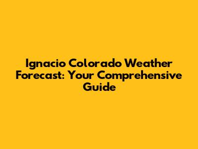 Ignacio Colorado Weather Forecast: Your Comprehensive Guide