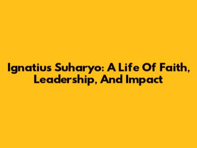Ignatius Suharyo: A Life Of Faith, Leadership, And Impact