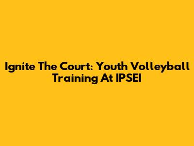 Ignite The Court: Youth Volleyball Training At IPSEI