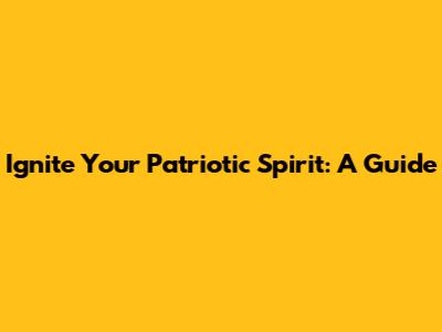 Ignite Your Patriotic Spirit: A Guide