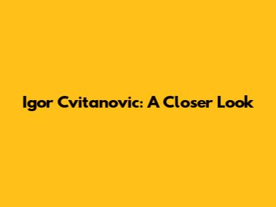Igor Cvitanovic: A Closer Look