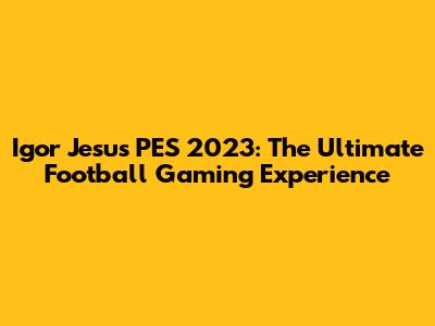 Igor Jesus PES 2023: The Ultimate Football Gaming Experience