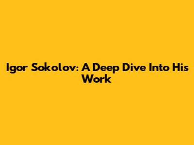 Igor Sokolov: A Deep Dive Into His Work