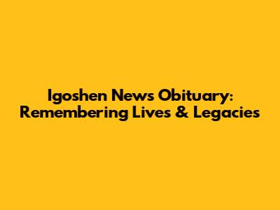 Igoshen News Obituary: Remembering Lives & Legacies
